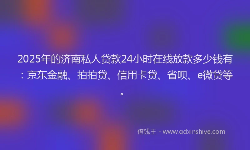 2025年的济南私人贷款24小时在线放款多少钱有：京东金融、拍拍贷、信用卡贷、省呗、e微贷等。