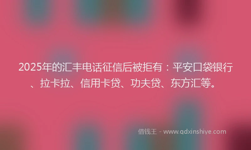 2025年的汇丰电话征信后被拒有：平安口袋银行、拉卡拉、信用卡贷、功夫贷、东方汇等。