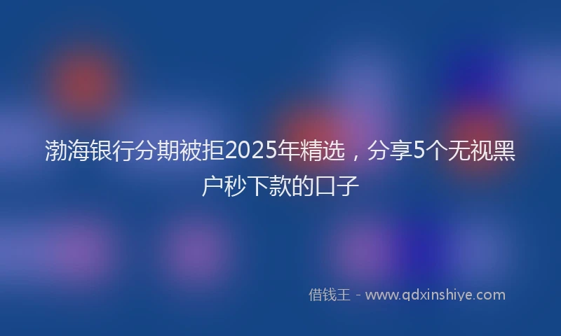 渤海银行分期被拒2025年精选，分享5个无视黑户秒下款的口子