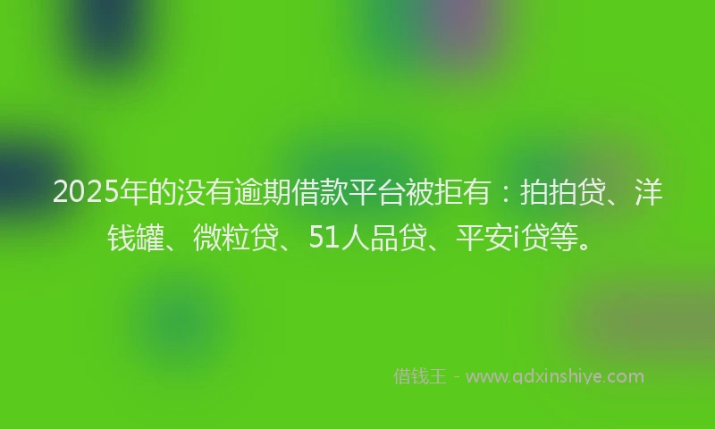 2025年的没有逾期借款平台被拒有：拍拍贷、洋钱罐、微粒贷、51人品贷、平安i贷等。