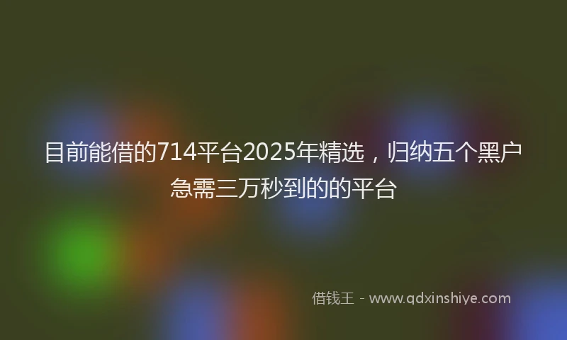 目前能借的714平台2025年精选，归纳五个黑户急需三万秒到的的平台