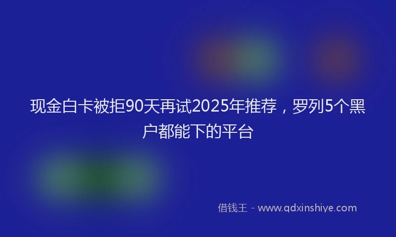 现金白卡被拒90天再试2025年推荐，罗列5个黑户都能下的平台