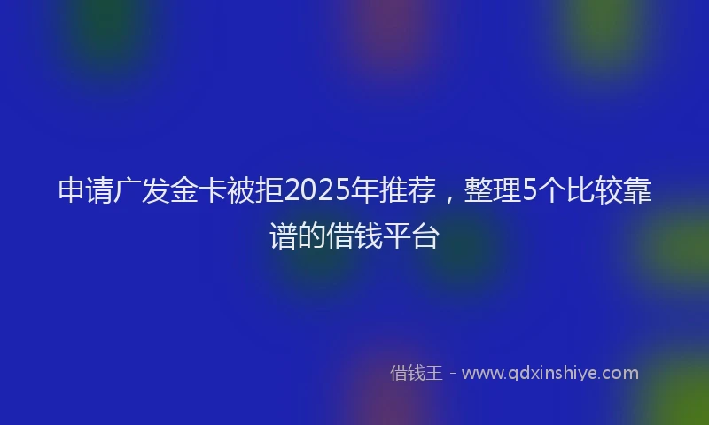申请广发金卡被拒2025年推荐，整理5个比较靠谱的借钱平台