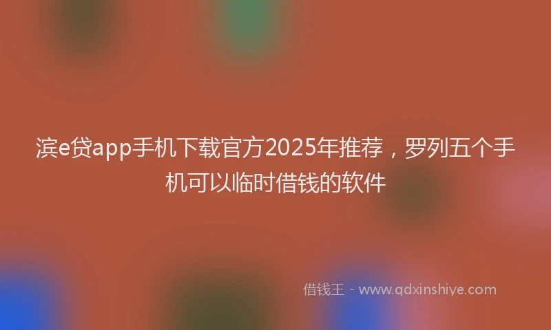 滨e贷app手机下载官方2025年推荐，罗列五个手机可以临时借钱的软件