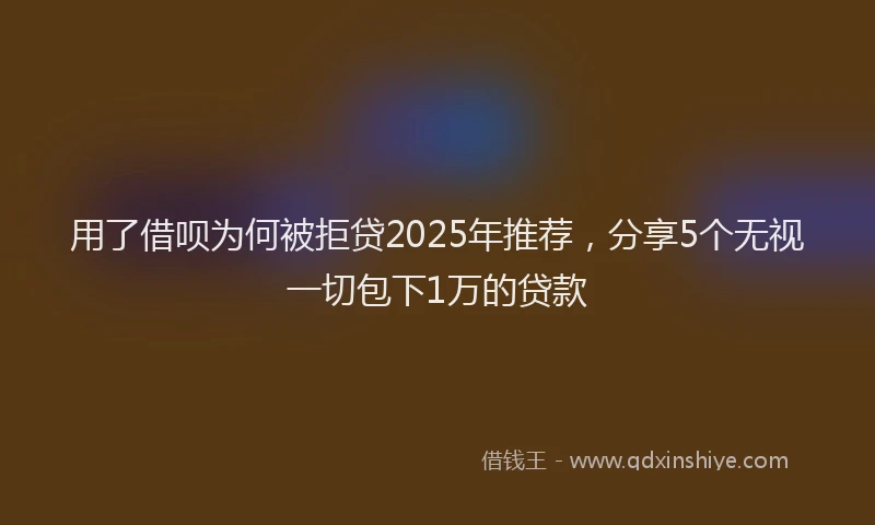 用了借呗为何被拒贷2025年推荐，分享5个无视一切包下1万的贷款