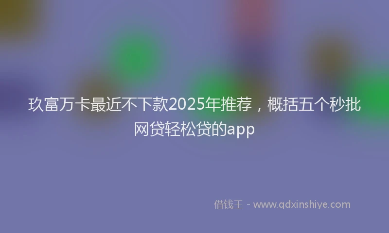 玖富万卡最近不下款2025年推荐，概括五个秒批网贷轻松贷的app