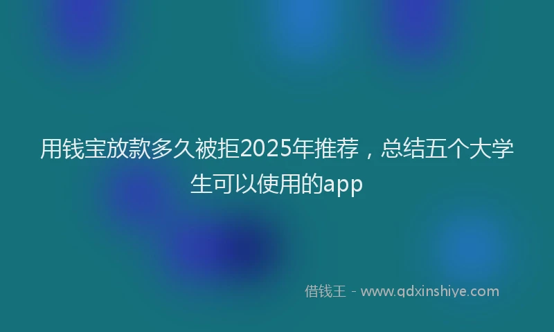 用钱宝放款多久被拒2025年推荐，总结五个大学生可以使用的app