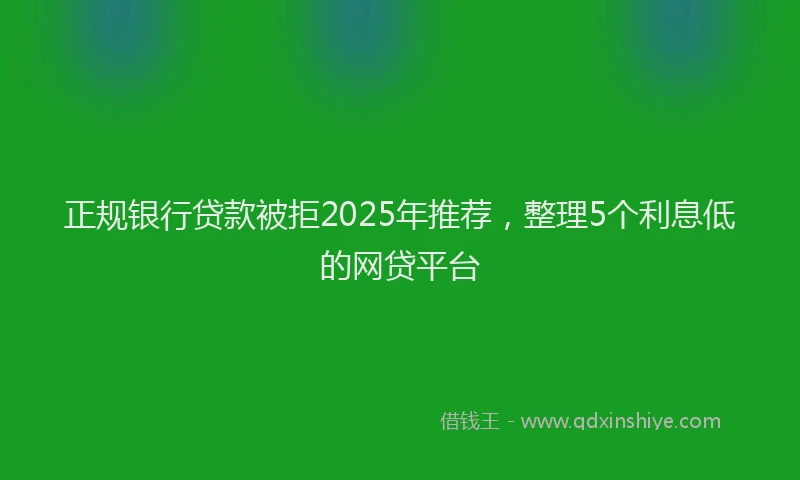正规银行贷款被拒2025年推荐，整理5个利息低的网贷平台