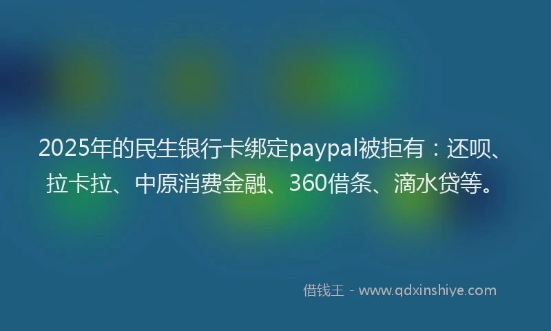 2025年的民生银行卡绑定paypal被拒有：还呗、拉卡拉、中原消费金融、360借条、滴水贷等。