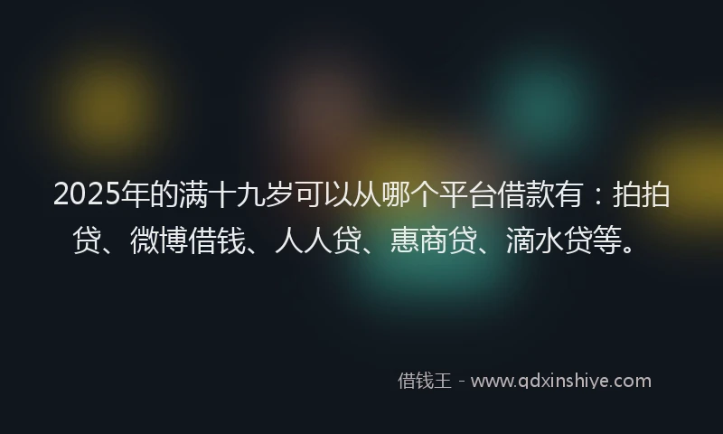 2025年的满十九岁可以从哪个平台借款有：拍拍贷、微博借钱、人人贷、惠商贷、滴水贷等。