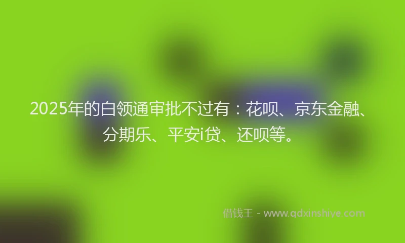 2025年的白领通审批不过有：花呗、京东金融、分期乐、平安i贷、还呗等。