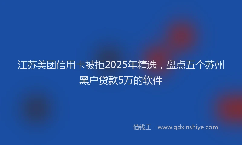 江苏美团信用卡被拒2025年精选，盘点五个苏州黑户贷款5万的软件