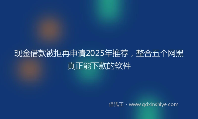现金借款被拒再申请2025年推荐，整合五个网黑真正能下款的软件