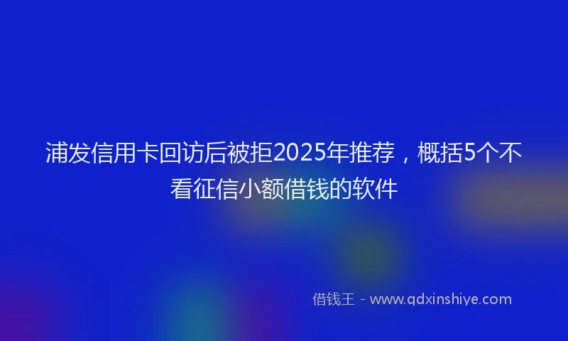浦发信用卡回访后被拒2025年推荐，概括5个不看征信小额借钱的软件