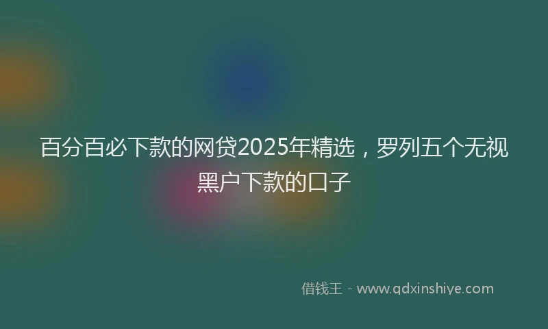 百分百必下款的网贷2025年精选，罗列五个无视黑户下款的口子