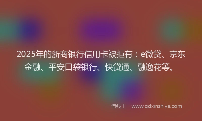 2025年的浙商银行信用卡被拒有：e微贷、京东金融、平安口袋银行、快贷通、融逸花等。