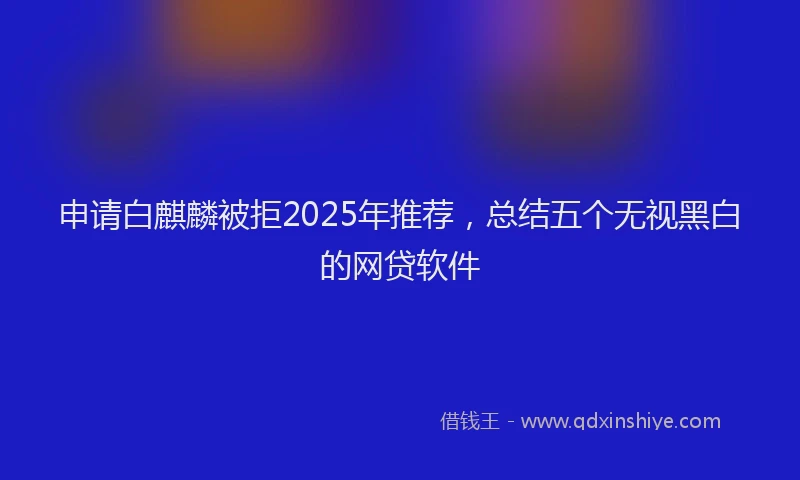 申请白麒麟被拒2025年推荐，总结五个无视黑白的网贷软件