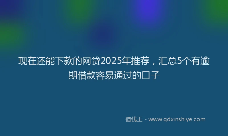 现在还能下款的网贷2025年推荐，汇总5个有逾期借款容易通过的口子