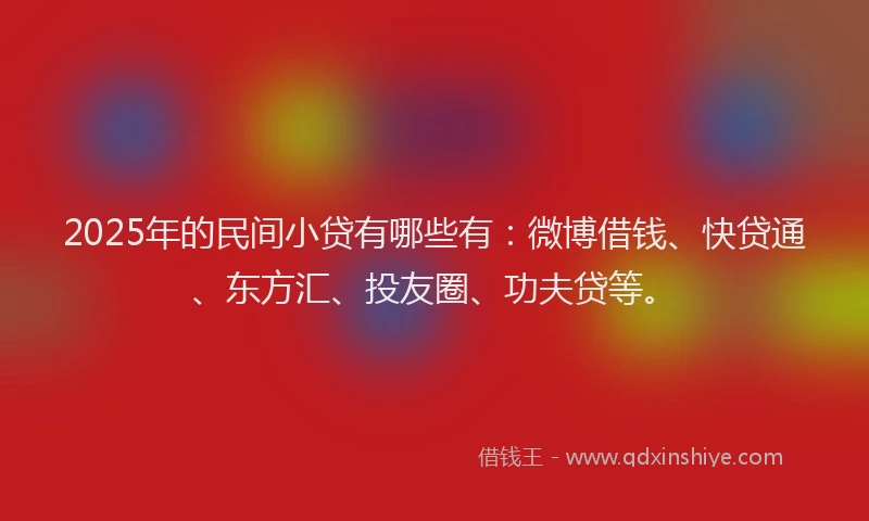2025年的民间小贷有哪些有：微博借钱、快贷通、东方汇、投友圈、功夫贷等。