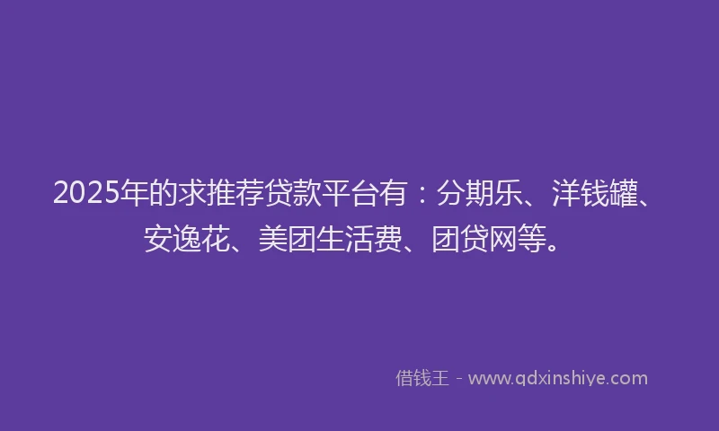 2025年的求推荐贷款平台有：分期乐、洋钱罐、安逸花、美团生活费、团贷网等。