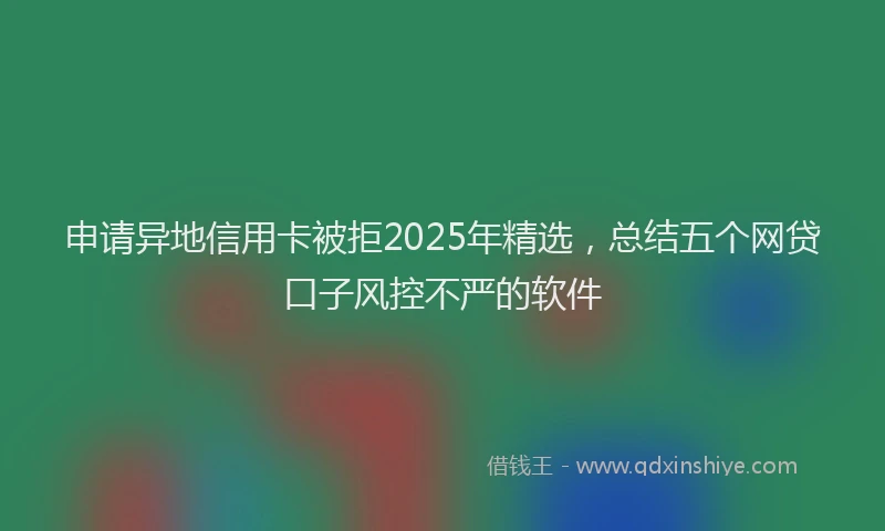 申请异地信用卡被拒2025年精选，总结五个网贷口子风控不严的软件