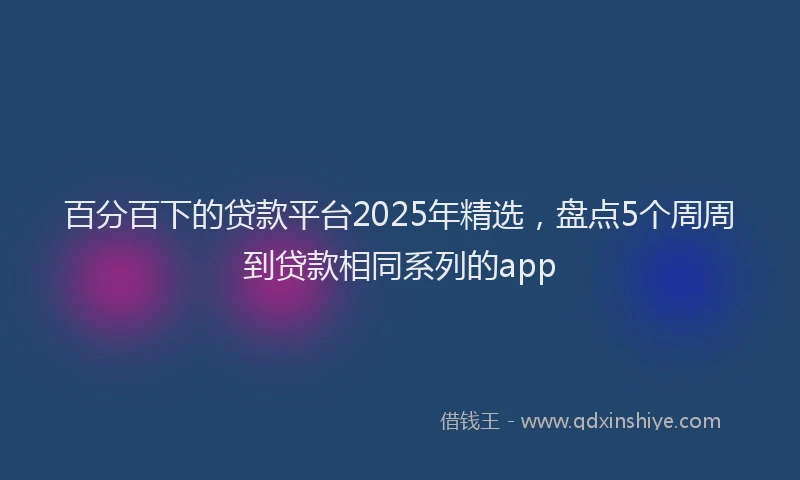 百分百下的贷款平台2025年精选，盘点5个周周到贷款相同系列的app