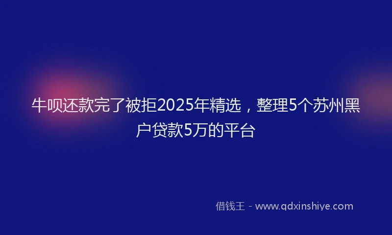牛呗还款完了被拒2025年精选，整理5个苏州黑户贷款5万的平台