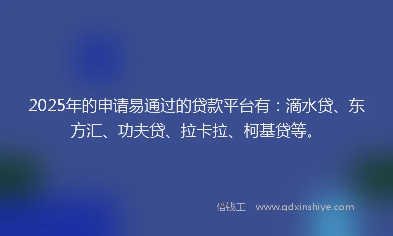 2025年的申请易通过的贷款平台有：滴水贷、东方汇、功夫贷、拉卡拉、柯基贷等。