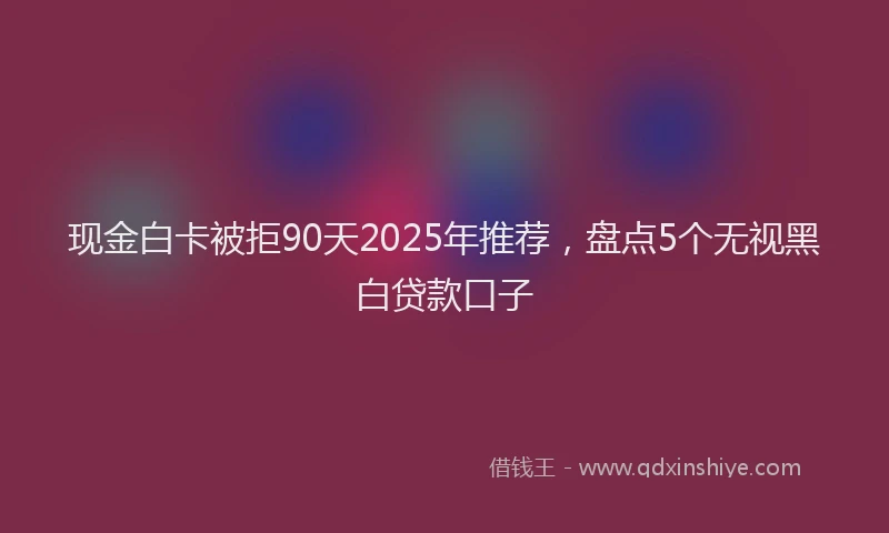 现金白卡被拒90天2025年推荐，盘点5个无视黑白贷款口子