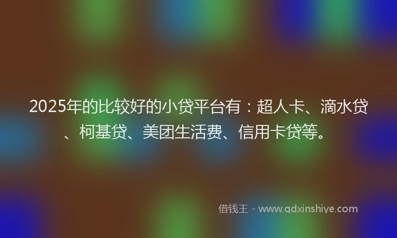 2025年的比较好的小贷平台有：超人卡、滴水贷、柯基贷、美团生活费、信用卡贷等。