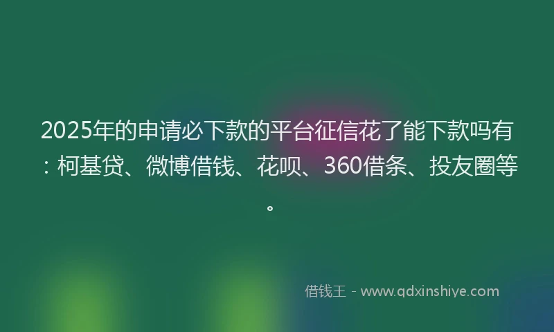 2025年的申请必下款的平台征信花了能下款吗有：柯基贷、微博借钱、花呗、360借条、投友圈等。