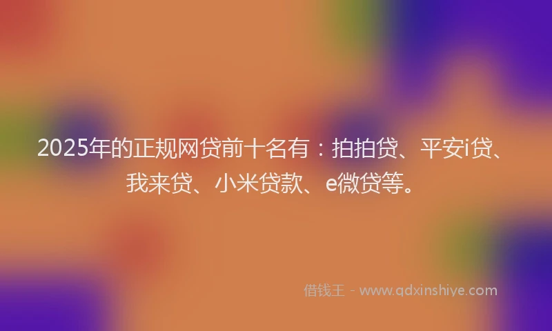 2025年的正规网贷前十名有：拍拍贷、平安i贷、我来贷、小米贷款、e微贷等。