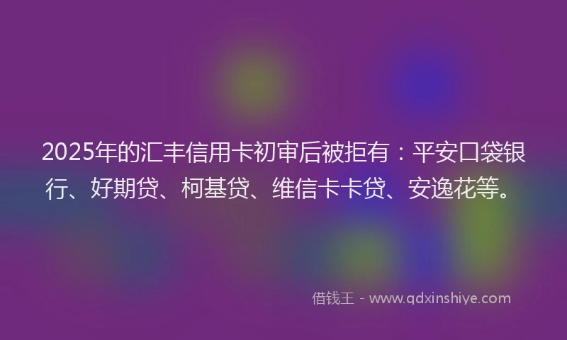 2025年的汇丰信用卡初审后被拒有：平安口袋银行、好期贷、柯基贷、维信卡卡贷、安逸花等。
