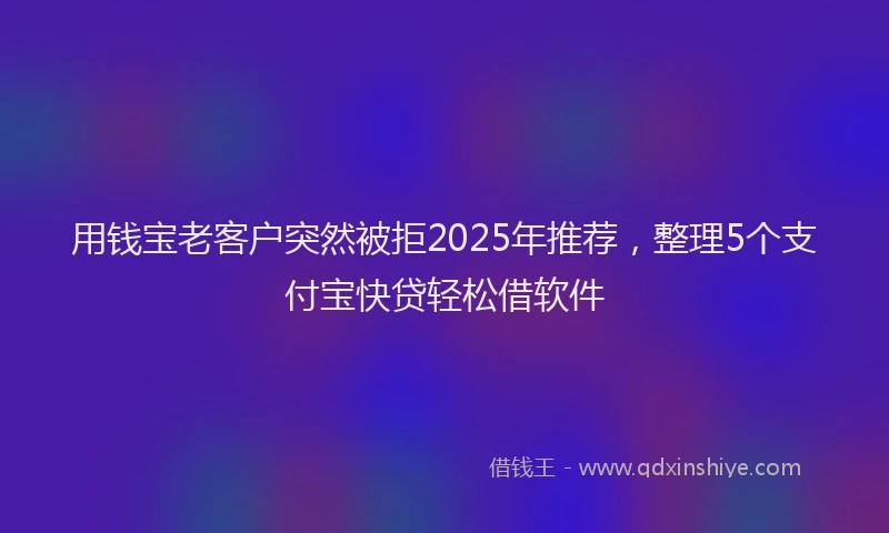 用钱宝老客户突然被拒2025年推荐，整理5个支付宝快贷轻松借软件