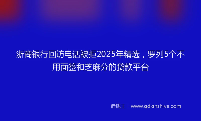 浙商银行回访电话被拒2025年精选，罗列5个不用面签和芝麻分的贷款平台