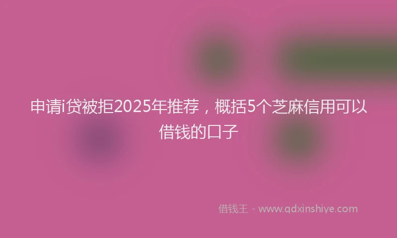 申请i贷被拒2025年推荐，概括5个芝麻信用可以借钱的口子