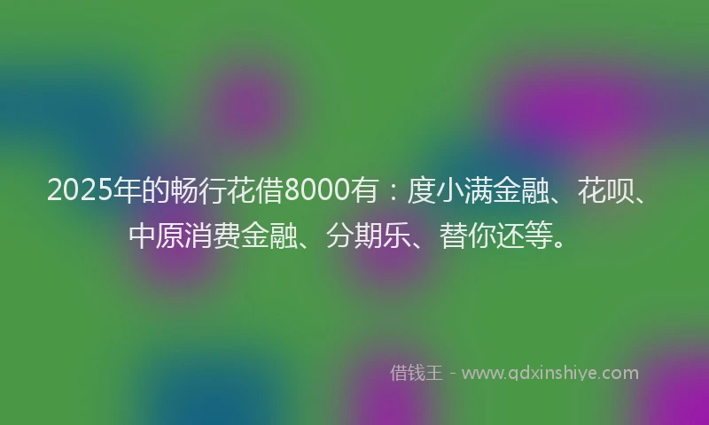 2025年的畅行花借8000有：度小满金融、花呗、中原消费金融、分期乐、替你还等。