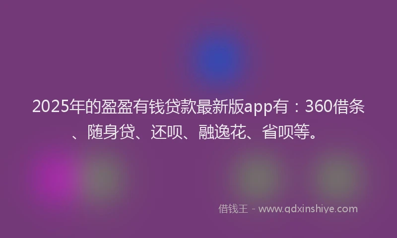 2025年的盈盈有钱贷款最新版app有：360借条、随身贷、还呗、融逸花、省呗等。