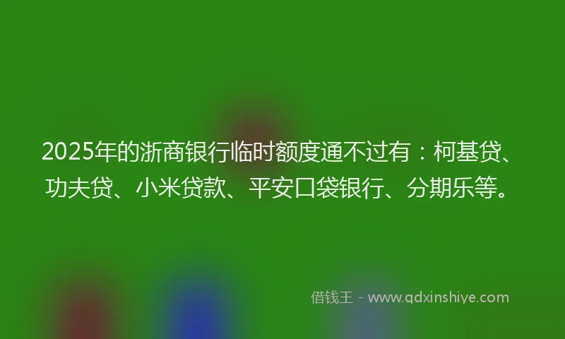 2025年的浙商银行临时额度通不过有：柯基贷、功夫贷、小米贷款、平安口袋银行、分期乐等。