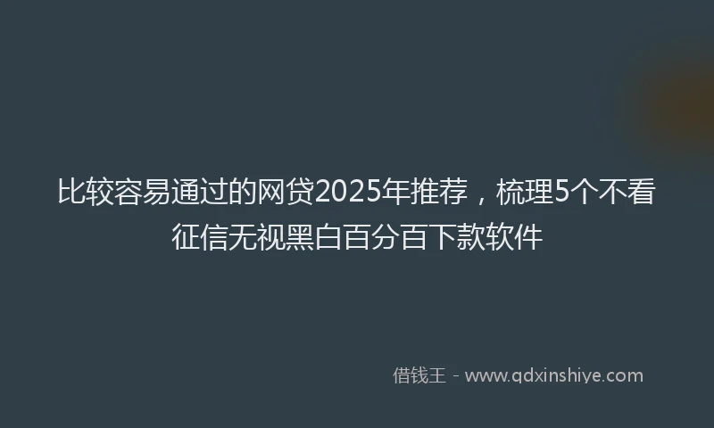 比较容易通过的网贷2025年推荐，梳理5个不看征信无视黑白百分百下款软件