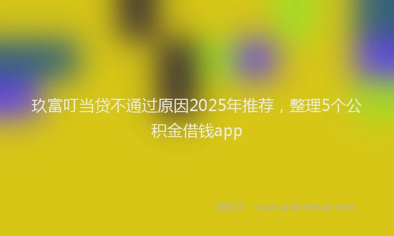 玖富叮当贷不通过原因2025年推荐，整理5个公积金借钱app