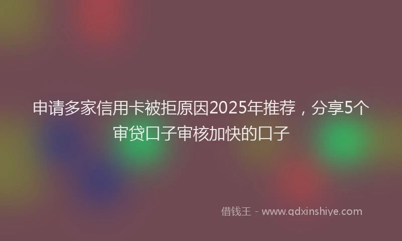 申请多家信用卡被拒原因2025年推荐，分享5个审贷口子审核加快的口子