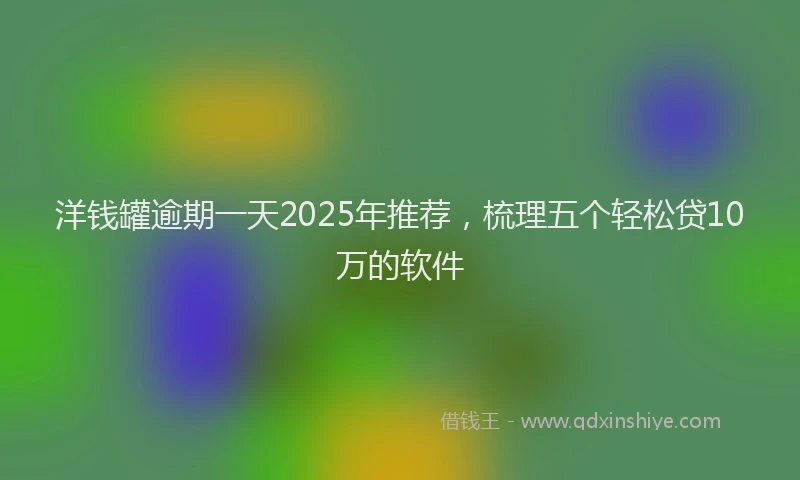 洋钱罐逾期一天2025年推荐，梳理五个轻松贷10万的软件