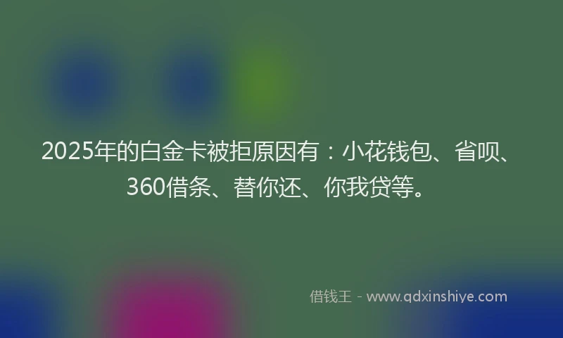 2025年的白金卡被拒原因有：小花钱包、省呗、360借条、替你还、你我贷等。