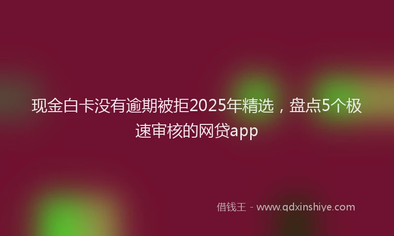 现金白卡没有逾期被拒2025年精选，盘点5个极速审核的网贷app