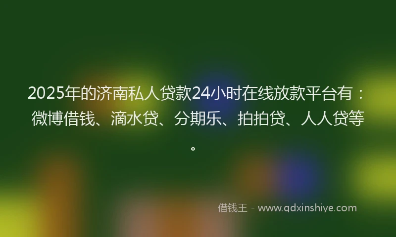 2025年的济南私人贷款24小时在线放款平台有：微博借钱、滴水贷、分期乐、拍拍贷、人人贷等。