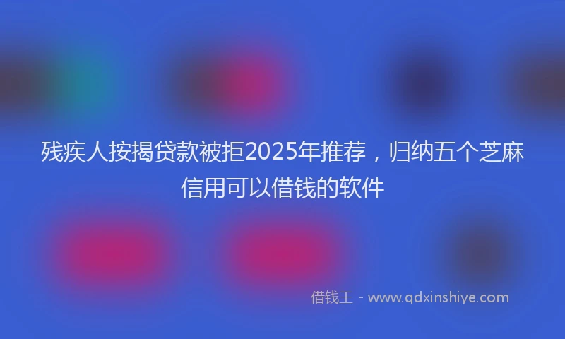 残疾人按揭贷款被拒2025年推荐，归纳五个芝麻信用可以借钱的软件