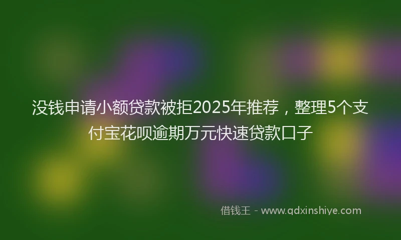没钱申请小额贷款被拒2025年推荐，整理5个支付宝花呗逾期万元快速贷款口子