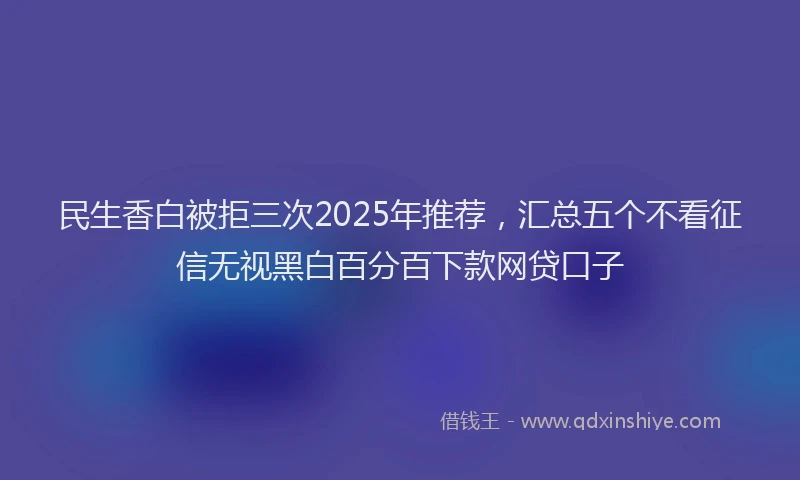 民生香白被拒三次2025年推荐，汇总五个不看征信无视黑白百分百下款网贷口子