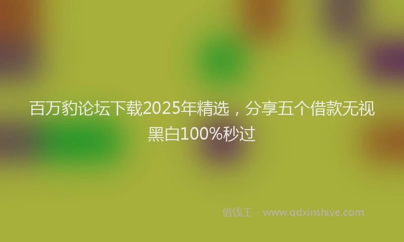 百万豹论坛下载2025年精选，分享五个借款无视黑白100%秒过